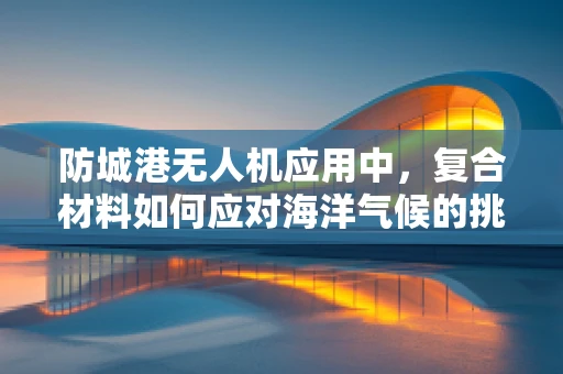防城港无人机应用中，复合材料如何应对海洋气候的挑战？