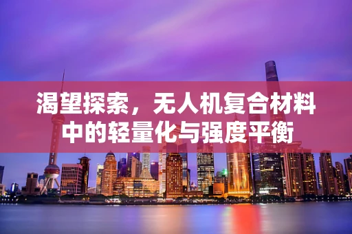 渴望探索，无人机复合材料中的轻量化与强度平衡
