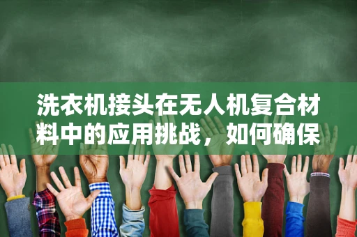 洗衣机接头在无人机复合材料中的应用挑战，如何确保稳固连接与防水性能？