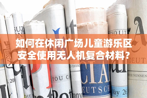 如何在休闲广场儿童游乐区安全使用无人机复合材料？