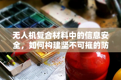 无人机复合材料中的信息安全，如何构建坚不可摧的防护网？