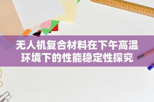 无人机复合材料在下午高温环境下的性能稳定性探究