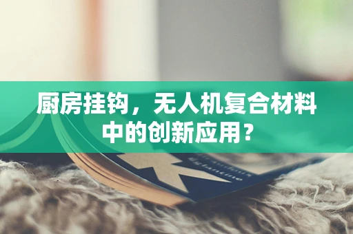 厨房挂钩，无人机复合材料中的创新应用？