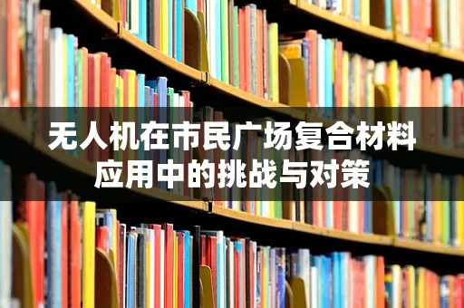 无人机在市民广场复合材料应用中的挑战与对策