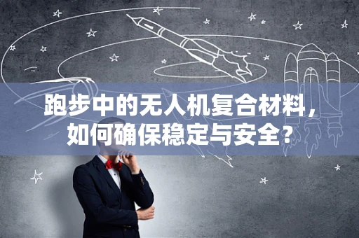 跑步中的无人机复合材料，如何确保稳定与安全？