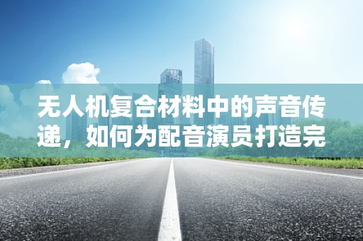无人机复合材料中的声音传递，如何为配音演员打造完美‘空中舞台’？