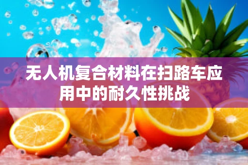 无人机复合材料在扫路车应用中的耐久性挑战