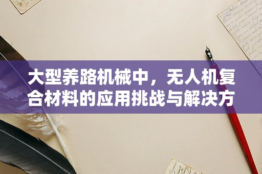 大型养路机械中，无人机复合材料的应用挑战与解决方案