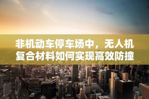 非机动车停车场中，无人机复合材料如何实现高效防撞与轻量化？