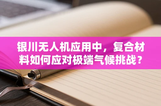 银川无人机应用中，复合材料如何应对极端气候挑战？
