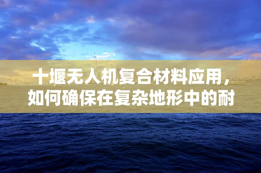 十堰无人机复合材料应用，如何确保在复杂地形中的耐用性与性能？