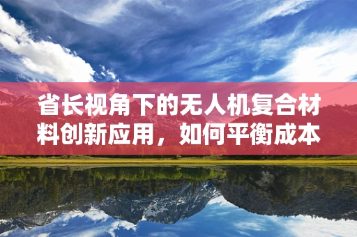 省长视角下的无人机复合材料创新应用，如何平衡成本与性能？