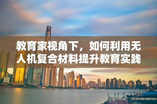 教育家视角下，如何利用无人机复合材料提升教育实践的边界？