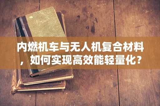 内燃机车与无人机复合材料，如何实现高效能轻量化？