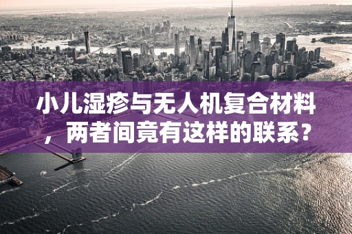 小儿湿疹与无人机复合材料，两者间竟有这样的联系？