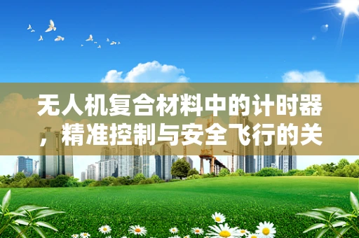 无人机复合材料中的计时器，精准控制与安全飞行的关键