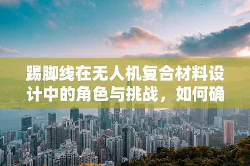 踢脚线在无人机复合材料设计中的角色与挑战，如何确保其耐用性与安全性？