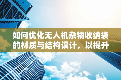 如何优化无人机杂物收纳袋的材质与结构设计，以提升其耐用性与收纳效率？