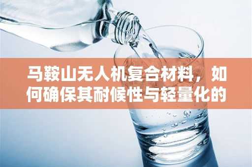 马鞍山无人机复合材料，如何确保其耐候性与轻量化的完美平衡？