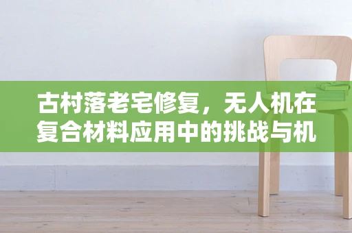 古村落老宅修复，无人机在复合材料应用中的挑战与机遇