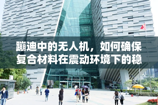 蹦迪中的无人机，如何确保复合材料在震动环境下的稳定与安全？