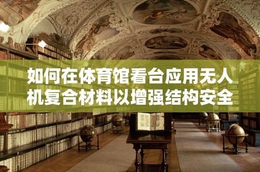 如何在体育馆看台应用无人机复合材料以增强结构安全与视觉吸引力？