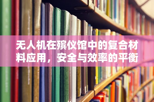 无人机在殡仪馆中的复合材料应用，安全与效率的平衡点何在？