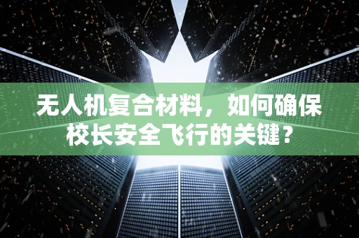 无人机复合材料，如何确保校长安全飞行的关键？