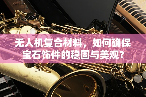 无人机复合材料，如何确保宝石饰件的稳固与美观？