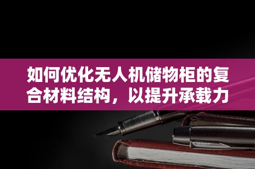 如何优化无人机储物柜的复合材料结构，以提升承载力与耐用性？