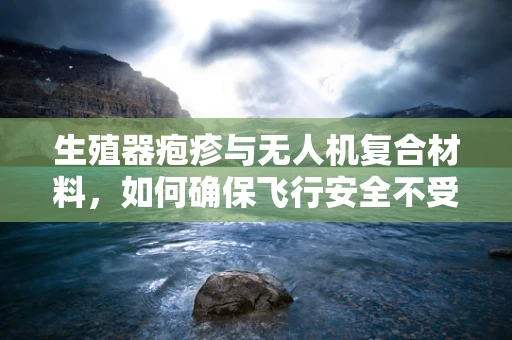 生殖器疱疹与无人机复合材料，如何确保飞行安全不受病毒影响？