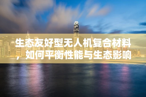 生态友好型无人机复合材料，如何平衡性能与生态影响？