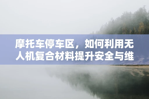 摩托车停车区，如何利用无人机复合材料提升安全与维护效率？