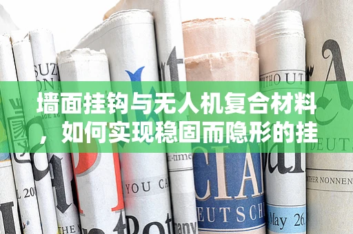 墙面挂钩与无人机复合材料，如何实现稳固而隐形的挂载？