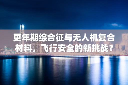 更年期综合征与无人机复合材料，飞行安全的新挑战？