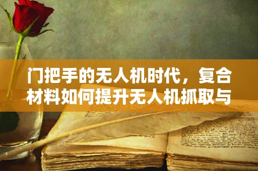 门把手的无人机时代，复合材料如何提升无人机抓取与释放的精准度？