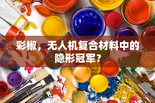 彩椒，无人机复合材料中的隐形冠军？