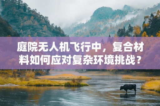庭院无人机飞行中，复合材料如何应对复杂环境挑战？