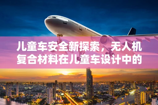 儿童车安全新探索，无人机复合材料在儿童车设计中的应用挑战