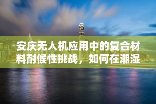 安庆无人机应用中的复合材料耐候性挑战，如何在潮湿环境下保持飞行稳定性？