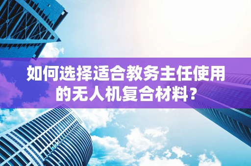 如何选择适合教务主任使用的无人机复合材料？