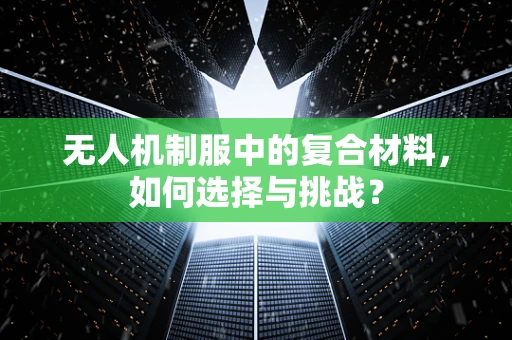 无人机制服中的复合材料，如何选择与挑战？