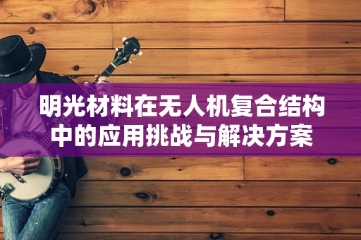 明光材料在无人机复合结构中的应用挑战与解决方案