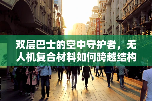 双层巴士的空中守护者，无人机复合材料如何跨越结构与轻量的挑战？