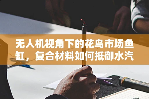 无人机视角下的花鸟市场鱼缸，复合材料如何抵御水汽侵蚀？