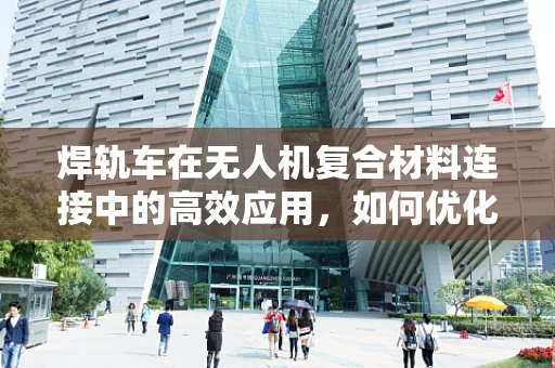 焊轨车在无人机复合材料连接中的高效应用，如何优化焊接路径？
