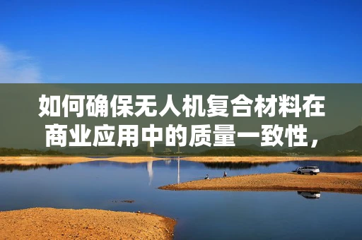如何确保无人机复合材料在商业应用中的质量一致性，作为商人协会会长应如何引导？
