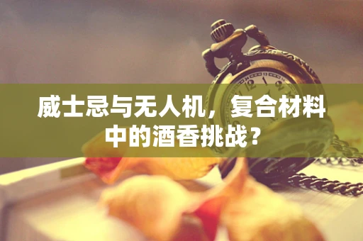 威士忌与无人机，复合材料中的酒香挑战？