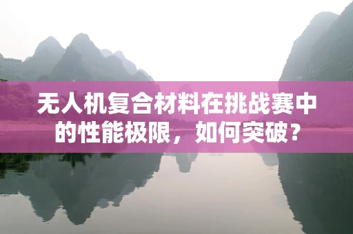 无人机复合材料在挑战赛中的性能极限，如何突破？