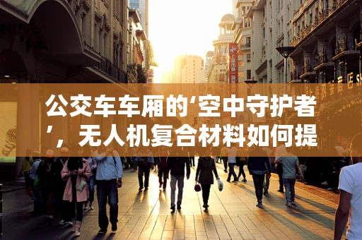 公交车车厢的‘空中守护者’，无人机复合材料如何提升安全与效率？